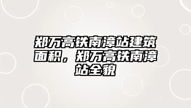 鄭萬高鐵南漳站建筑面積，鄭萬高鐵南漳站全貌