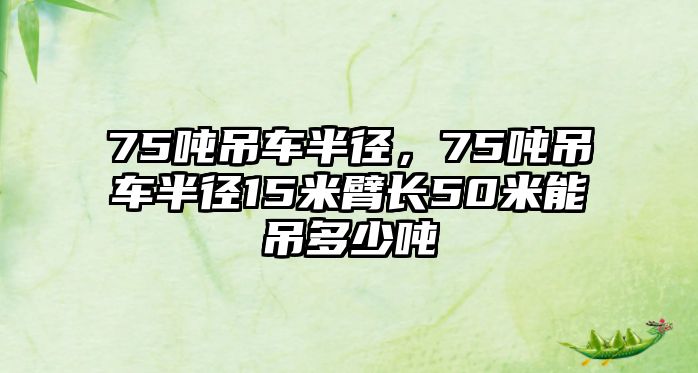 75噸吊車半徑，75噸吊車半徑15米臂長50米能吊多少噸