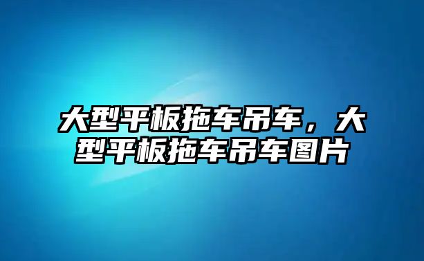 大型平板拖車吊車，大型平板拖車吊車圖片