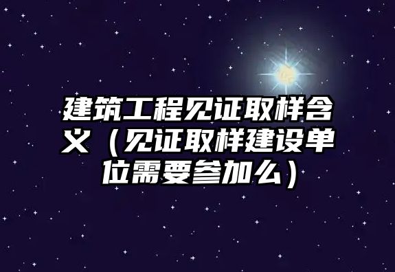 建筑工程見證取樣含義（見證取樣建設(shè)單位需要參加么）