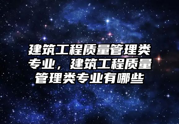 建筑工程質量管理類專業(yè)，建筑工程質量管理類專業(yè)有哪些