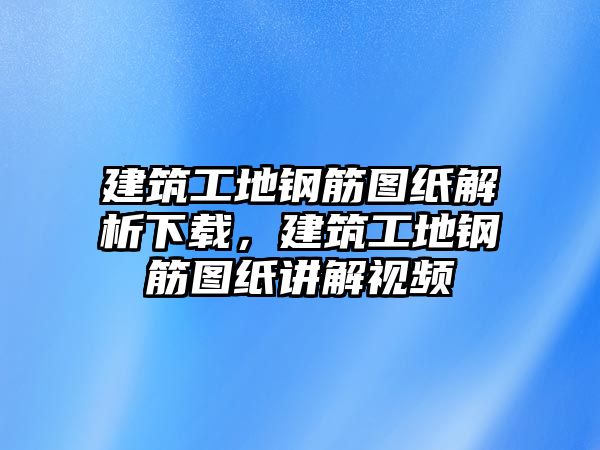 建筑工地鋼筋圖紙解析下載，建筑工地鋼筋圖紙講解視頻