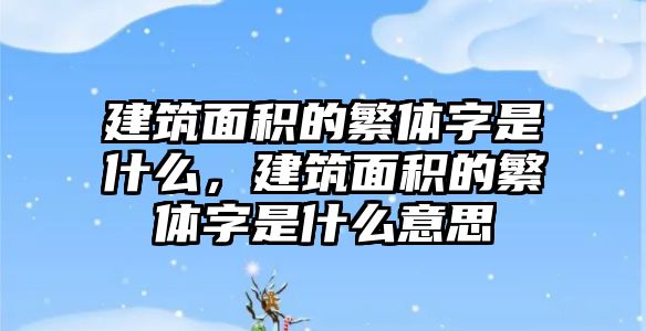 建筑面積的繁體字是什么，建筑面積的繁體字是什么意思