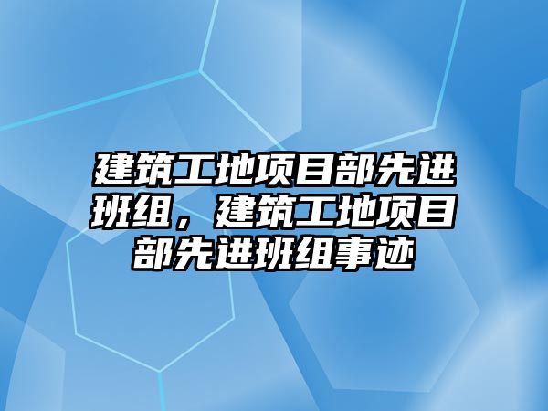 建筑工地項目部先進(jìn)班組，建筑工地項目部先進(jìn)班組事跡