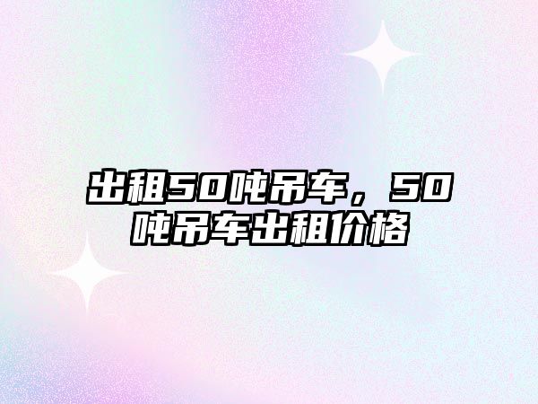 出租50噸吊車，50噸吊車出租價(jià)格