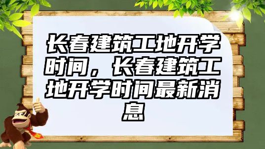 長春建筑工地開學時間，長春建筑工地開學時間最新消息