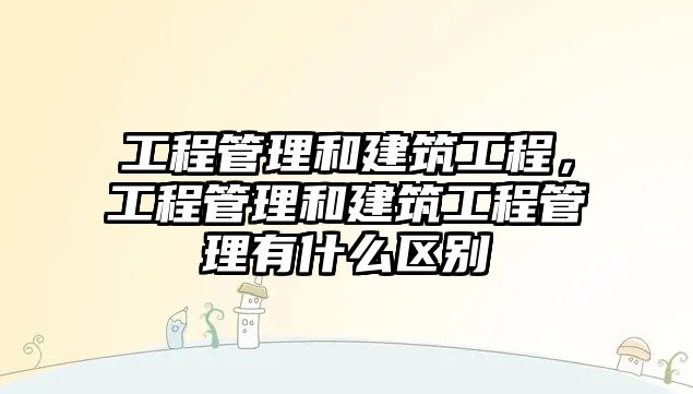 工程管理和建筑工程，工程管理和建筑工程管理有什么區(qū)別