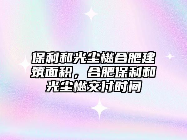 保利和光塵樾合肥建筑面積，合肥保利和光塵樾交付時間