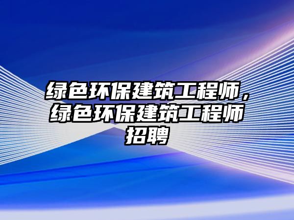 綠色環(huán)保建筑工程師，綠色環(huán)保建筑工程師招聘