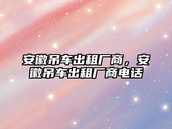 安徽吊車出租廠商，安徽吊車出租廠商電話