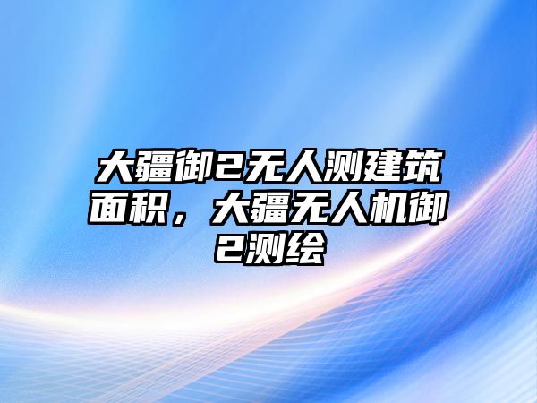 大疆御2無人測建筑面積，大疆無人機(jī)御2測繪