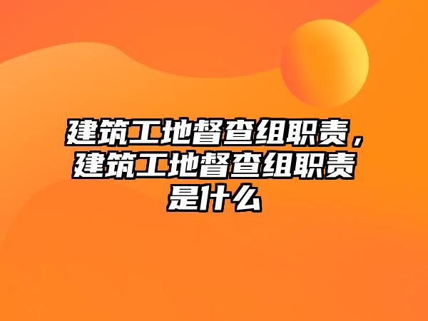 建筑工地督查組職責(zé)，建筑工地督查組職責(zé)是什么