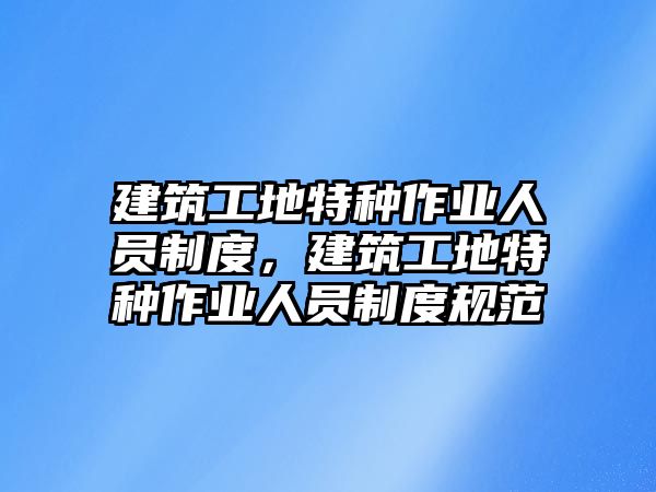 建筑工地特種作業(yè)人員制度，建筑工地特種作業(yè)人員制度規(guī)范