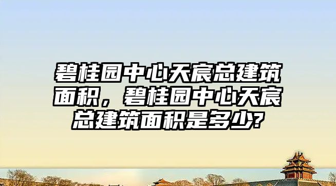 碧桂園中心天宸總建筑面積，碧桂園中心天宸總建筑面積是多少?