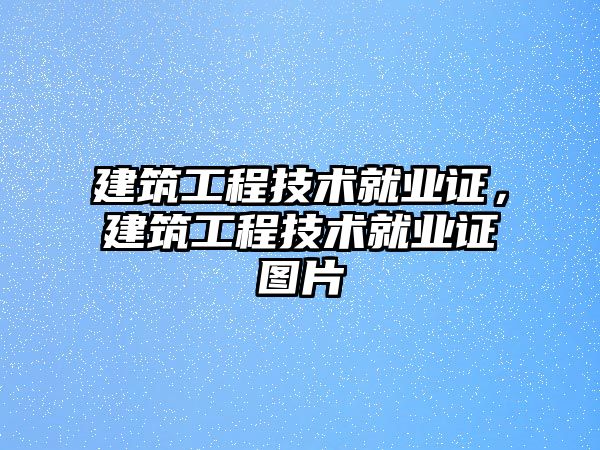 建筑工程技術就業(yè)證，建筑工程技術就業(yè)證圖片