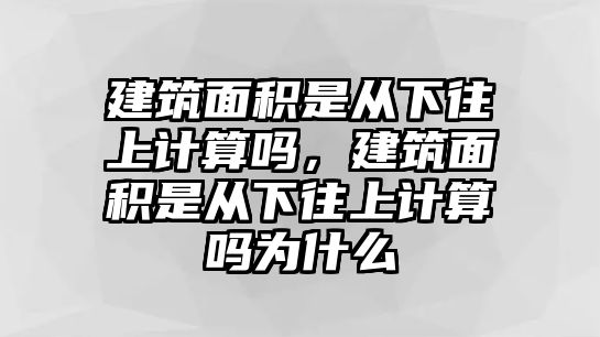 建筑面積是從下往上計算嗎，建筑面積是從下往上計算嗎為什么