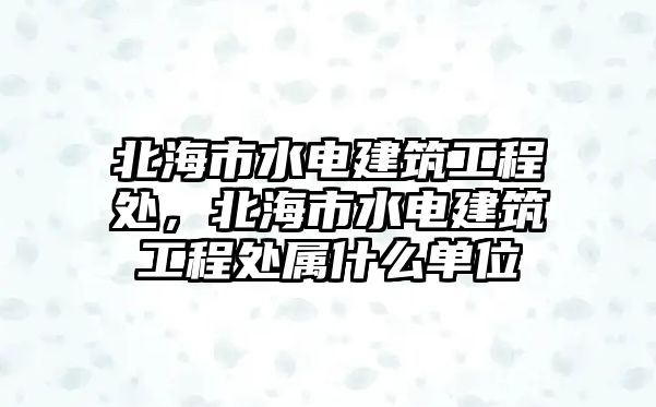 北海市水電建筑工程處，北海市水電建筑工程處屬什么單位
