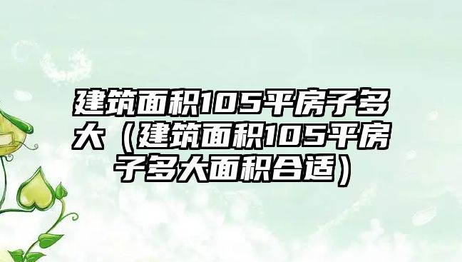 建筑面積105平房子多大（建筑面積105平房子多大面積合適）