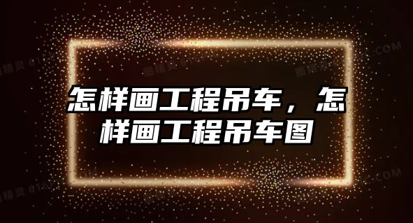 怎樣畫工程吊車，怎樣畫工程吊車圖