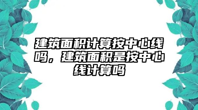 建筑面積計算按中心線嗎，建筑面積是按中心線計算嗎