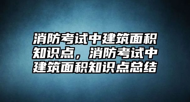 消防考試中建筑面積知識(shí)點(diǎn)，消防考試中建筑面積知識(shí)點(diǎn)總結(jié)