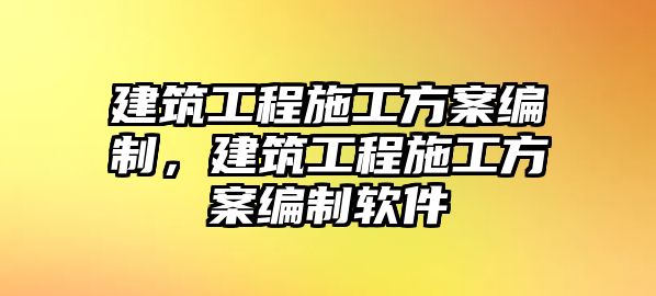 建筑工程施工方案編制，建筑工程施工方案編制軟件