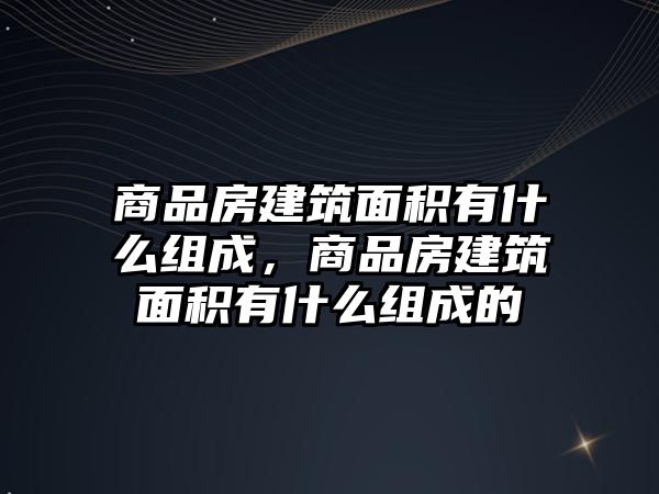 商品房建筑面積有什么組成，商品房建筑面積有什么組成的