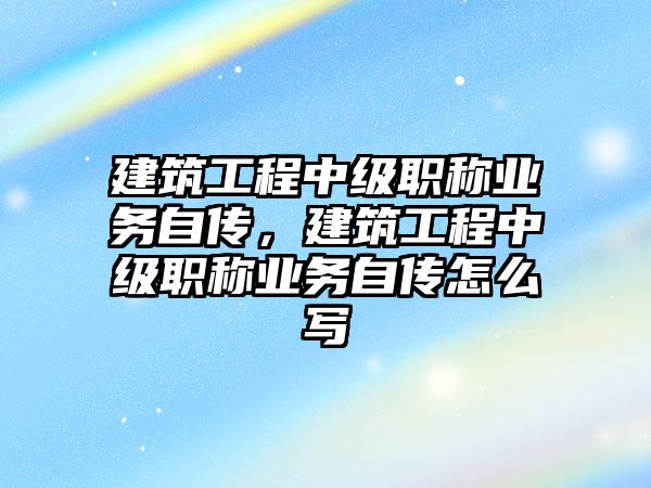 建筑工程中級職稱業(yè)務(wù)自傳，建筑工程中級職稱業(yè)務(wù)自傳怎么寫