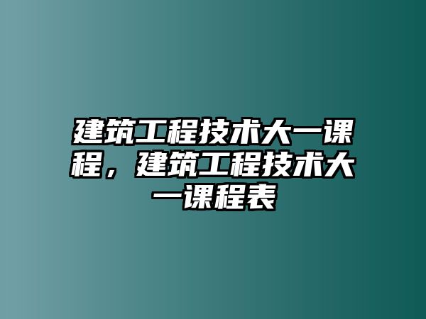 建筑工程技術(shù)大一課程，建筑工程技術(shù)大一課程表