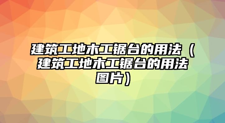 建筑工地木工鋸臺(tái)的用法（建筑工地木工鋸臺(tái)的用法圖片）