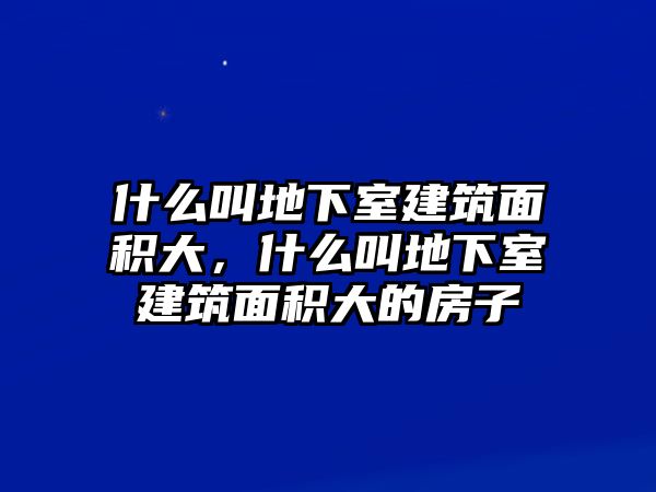 什么叫地下室建筑面積大，什么叫地下室建筑面積大的房子