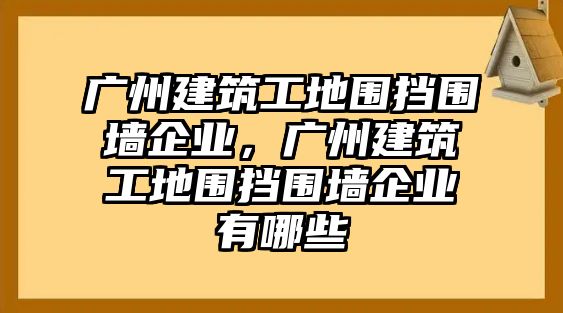 廣州建筑工地圍擋圍墻企業(yè)，廣州建筑工地圍擋圍墻企業(yè)有哪些