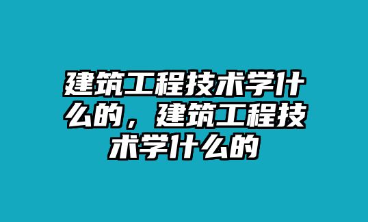 建筑工程技術(shù)學(xué)什么的，建筑工程技術(shù)學(xué)什么的