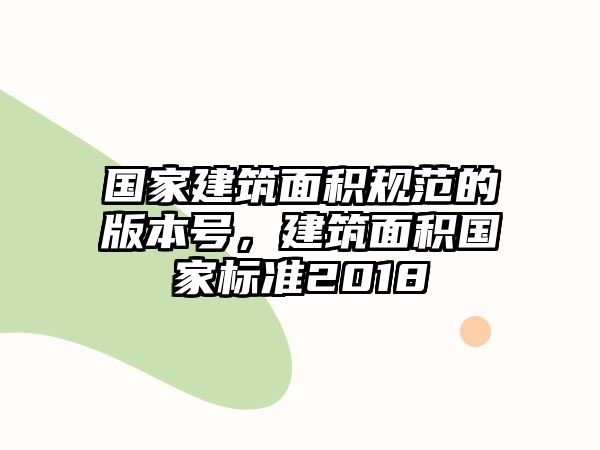 國家建筑面積規(guī)范的版本號，建筑面積國家標準2018