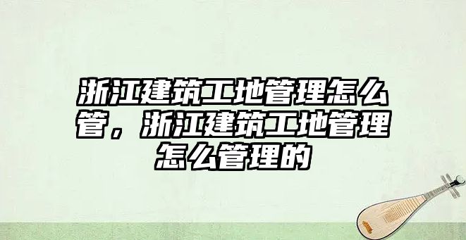 浙江建筑工地管理怎么管，浙江建筑工地管理怎么管理的