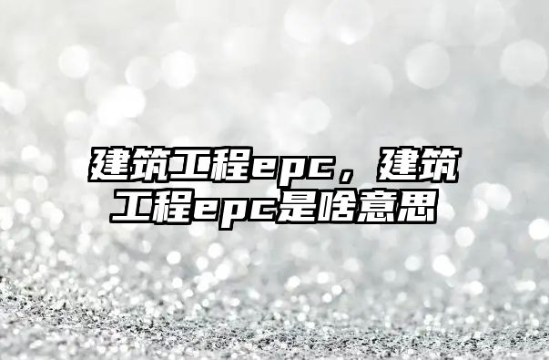 建筑工程epc，建筑工程epc是啥意思