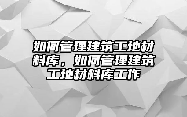 如何管理建筑工地材料庫(kù)，如何管理建筑工地材料庫(kù)工作