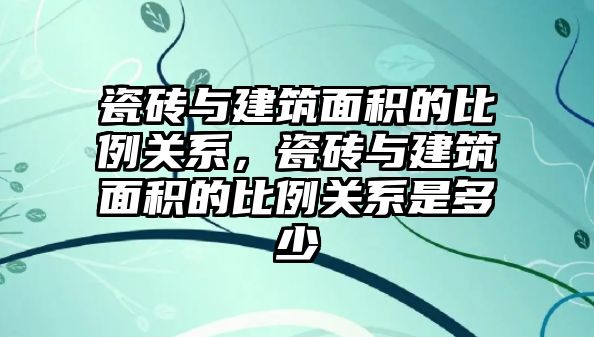 瓷磚與建筑面積的比例關系，瓷磚與建筑面積的比例關系是多少