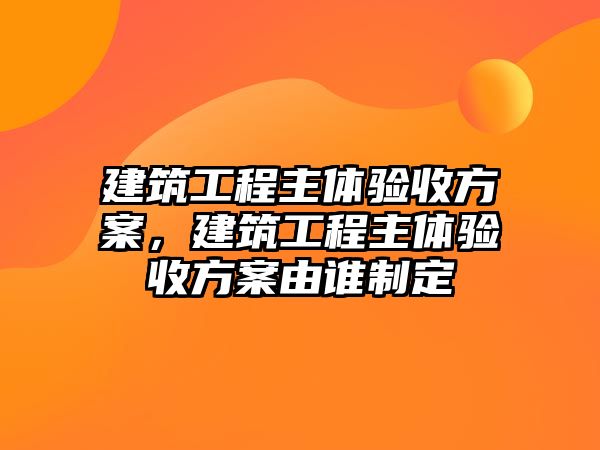 建筑工程主體驗收方案，建筑工程主體驗收方案由誰制定