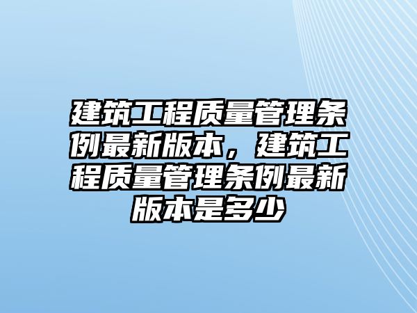 建筑工程質(zhì)量管理條例最新版本，建筑工程質(zhì)量管理條例最新版本是多少