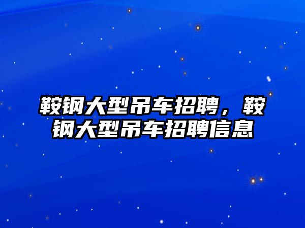 鞍鋼大型吊車招聘，鞍鋼大型吊車招聘信息