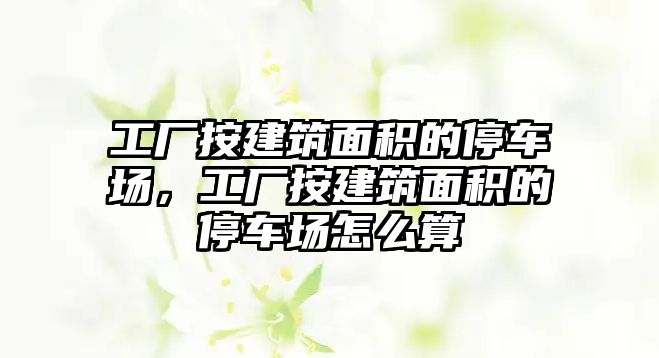 工廠按建筑面積的停車場，工廠按建筑面積的停車場怎么算