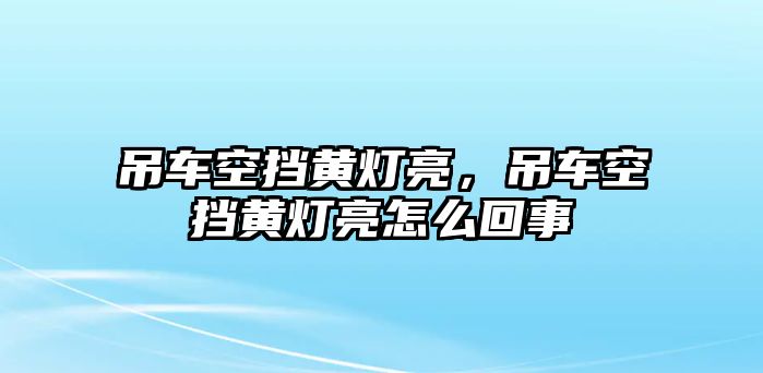 吊車空擋黃燈亮，吊車空擋黃燈亮怎么回事