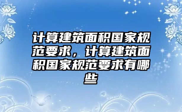 計(jì)算建筑面積國家規(guī)范要求，計(jì)算建筑面積國家規(guī)范要求有哪些