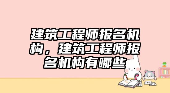 建筑工程師報名機(jī)構(gòu)，建筑工程師報名機(jī)構(gòu)有哪些