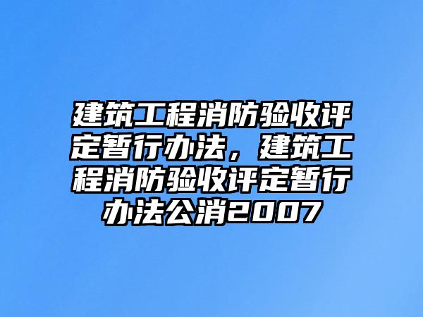 建筑工程消防驗收評定暫行辦法，建筑工程消防驗收評定暫行辦法公消2007