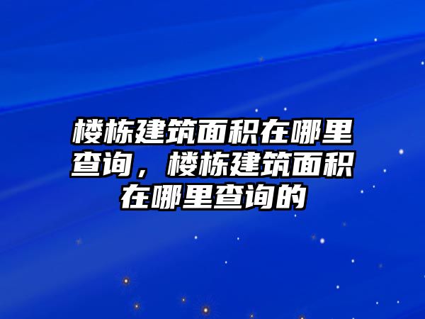 樓棟建筑面積在哪里查詢，樓棟建筑面積在哪里查詢的