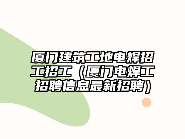 廈門建筑工地電焊招工招工（廈門電焊工招聘信息最新招聘）