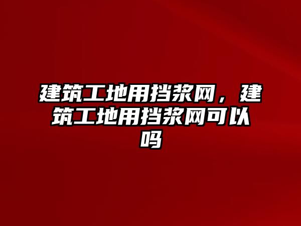 建筑工地用擋漿網(wǎng)，建筑工地用擋漿網(wǎng)可以嗎