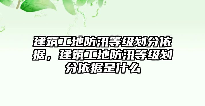 建筑工地防汛等級(jí)劃分依據(jù)，建筑工地防汛等級(jí)劃分依據(jù)是什么